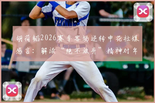 胡荷韬2026赛季客场逆转申花社媒感言:解读“绝不放弃”精神对年轻球员的榜样作用与战术启示