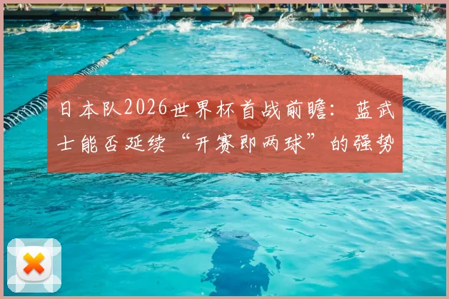 日本队2026世界杯首战前瞻：蓝武士能否延续“开赛即两球”的强势开局传统？