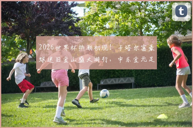2026世界杯热潮初现！卡塔尔富豪球迷旧金山盛大游行，中东金元足球文化震撼湾区