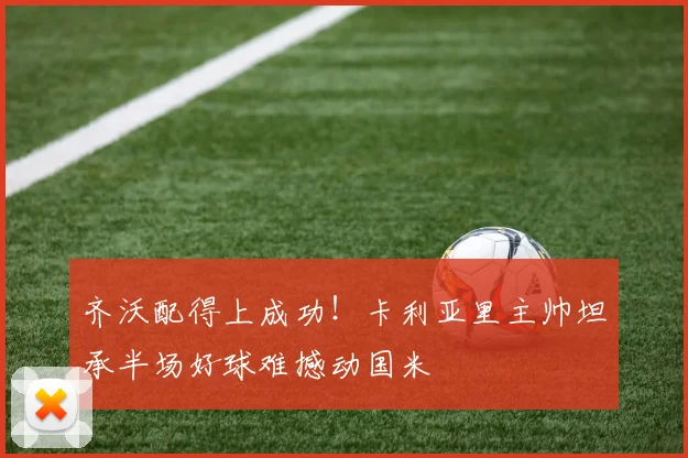 齐沃配得上成功！卡利亚里主帅坦承半场好球难撼动国米
