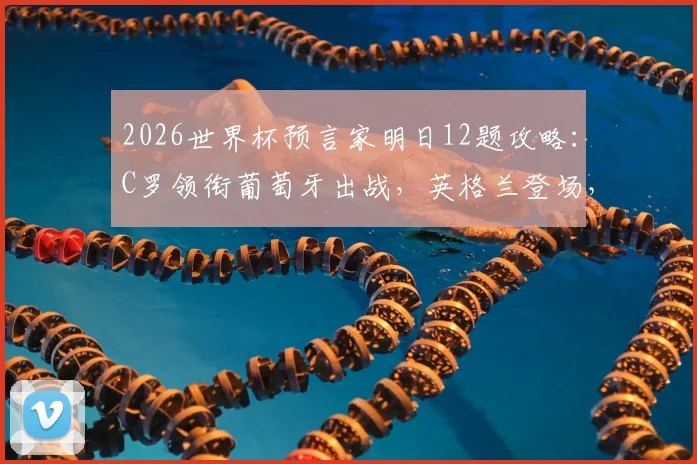 2026世界杯预言家明日12题攻略：C罗领衔葡萄牙出战，英格兰登场，附答题答案预测及获胜技巧