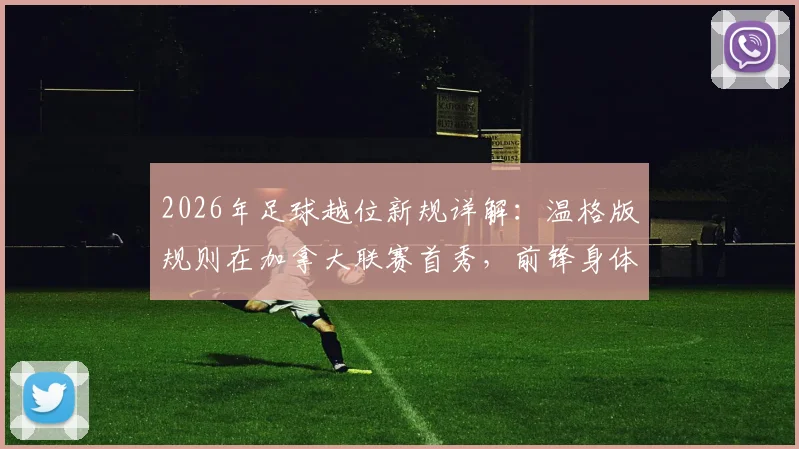 2026年足球越位新规详解：温格版规则在加拿大联赛首秀，前锋身体前倾进球有效引热议