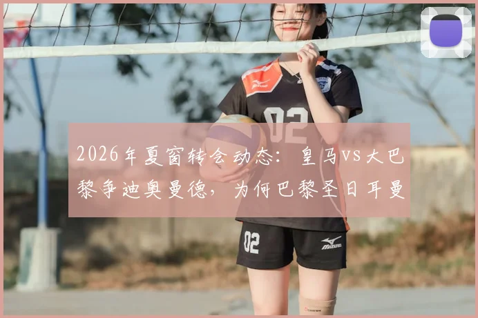 2026年夏窗转会动态：皇马vs大巴黎争迪奥曼德，为何巴黎圣日耳曼突然选择退出？