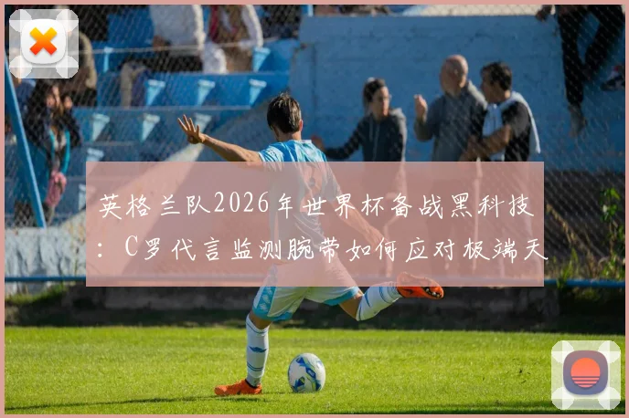 英格兰队2026年世界杯备战黑科技：C罗代言监测腕带如何应对极端天气？球员运动健康数据实时监控指南