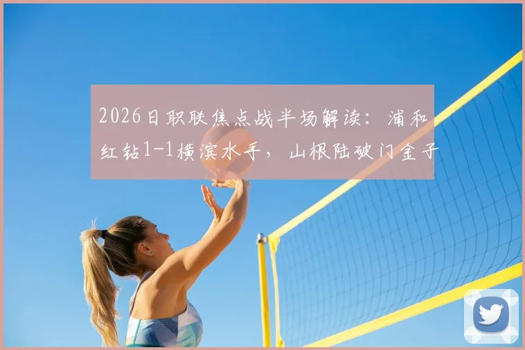 2026日职联焦点战半场解读：浦和红钻1-1横滨水手，山根陆破门金子拓郎火速扳平，场上局势深度剖析