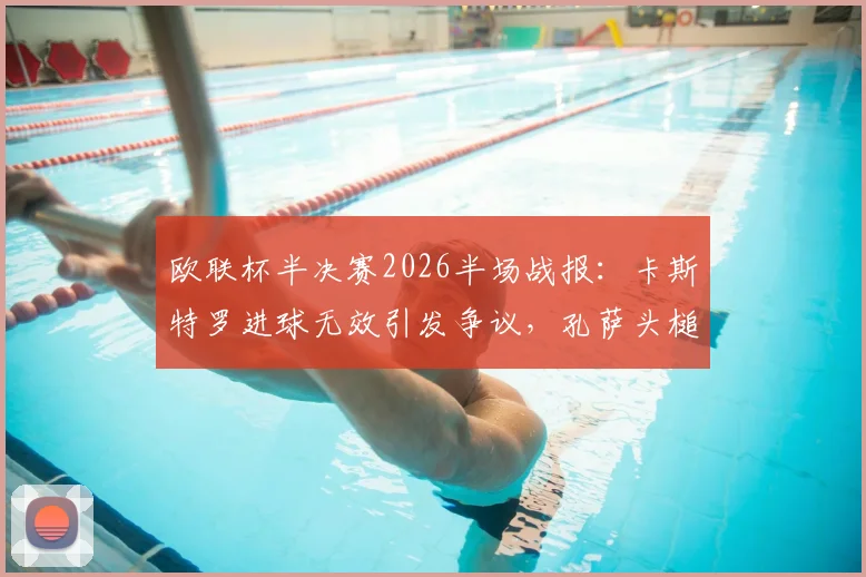 欧联杯半决赛2026半场战报：卡斯特罗进球无效引发争议，孔萨头槌建功，维拉1-0领先博洛尼亚