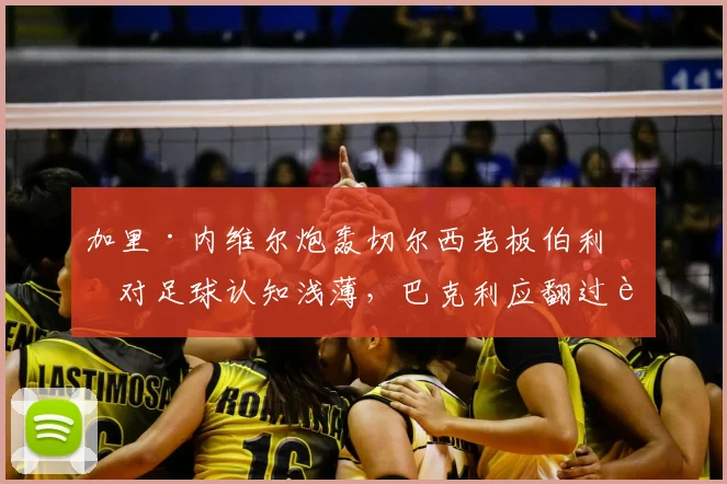 加里·内维尔炮轰切尔西老板伯利：对足球认知浅薄，巴克利应翻过蓝军篇章