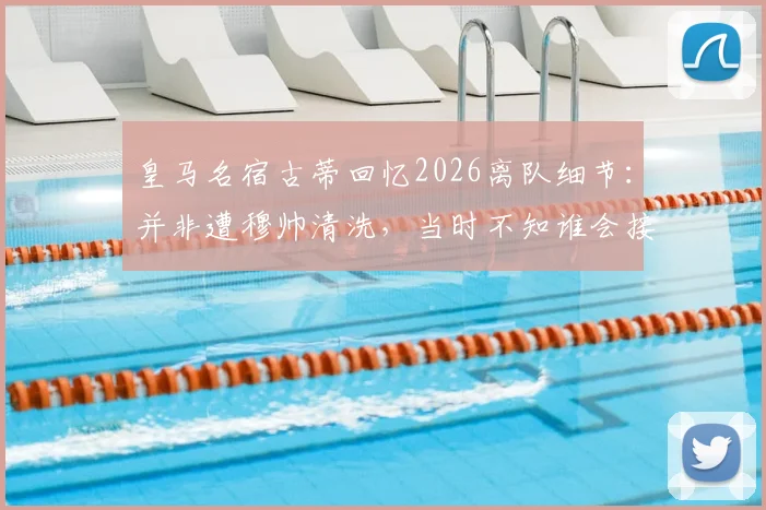 皇马名宿古蒂回忆2026离队细节：并非遭穆帅清洗，当时不知谁会接任主帅