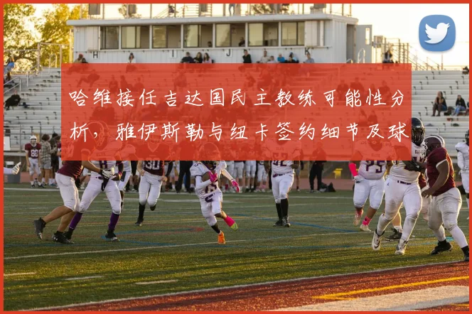 哈维接任吉达国民主教练可能性分析，雅伊斯勒与纽卡签约细节及球队后续引援展望