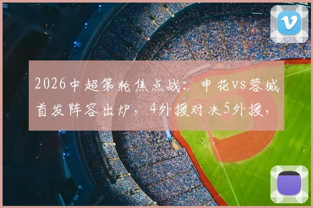 2026中超第轮焦点战：申花vs蓉城首发阵容出炉，4外援对决5外援，吴曦、韦世豪联袂出战