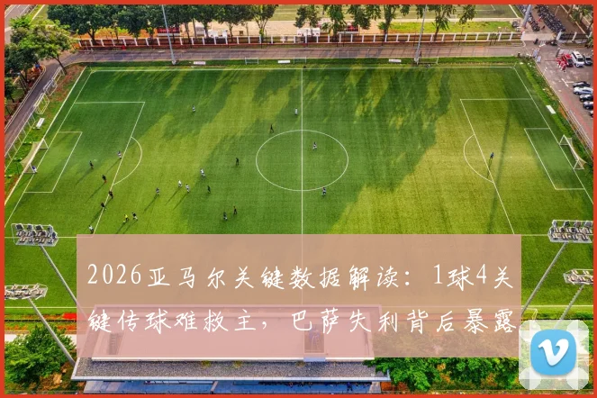 2026亚马尔关键数据解读：1球4关键传球难救主，巴萨失利背后暴露哪些问题？