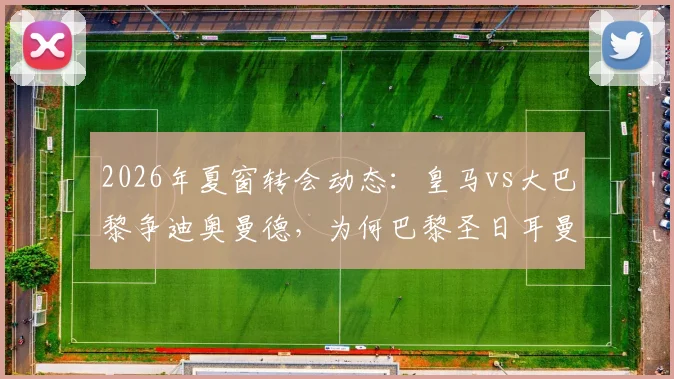 2026年夏窗转会动态:皇马vs大巴黎争迪奥曼德,为何巴黎圣日耳曼突然选择退出?