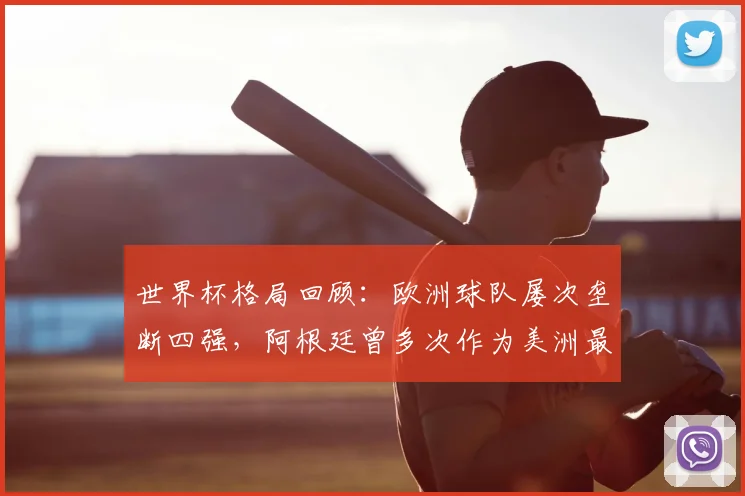 世界杯格局回顾:欧洲球队屡次垄断四强,阿根廷曾多次作为美洲最后希望