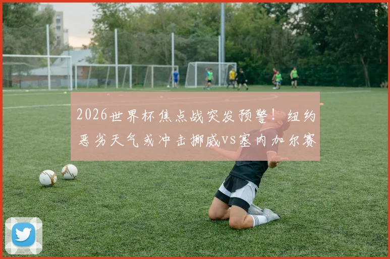 2026世界杯焦点战突发预警！纽约恶劣天气或冲击挪威vs塞内加尔赛事，观赛与应急全指南
