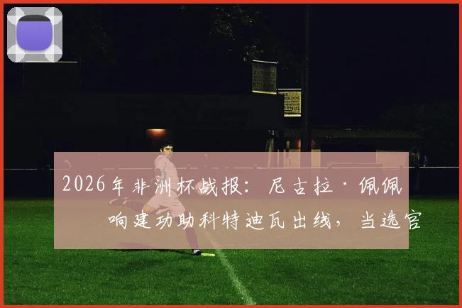 2026年非洲杯战报:尼古拉·佩佩双响建功助科特迪瓦出线,当选官方全场最佳球员,附进球瞬间回顾与战术解析
