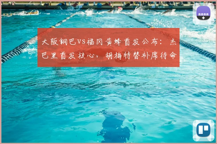大阪钢巴vs福冈黄蜂首发公布：杰巴里首发核心，胡梅特替补席待命，附双方阵容分析及观赛指南