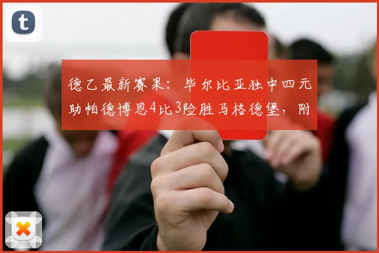 德乙最新赛果:毕尔比亚独中四元助帕德博恩4比3险胜马格德堡,附全场进球视频集锦及球员技术统计