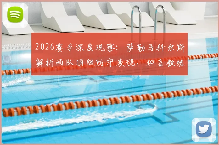 2026赛季深度观察：萨勒马科尔斯解析两队顶级防守表现，坦言教练信任是团队基石
