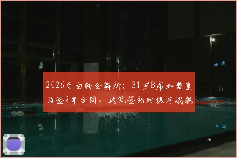 2026自由转会解析：31岁B席加盟皇马签2年合同，这笔签约对银河战舰意味着什么？