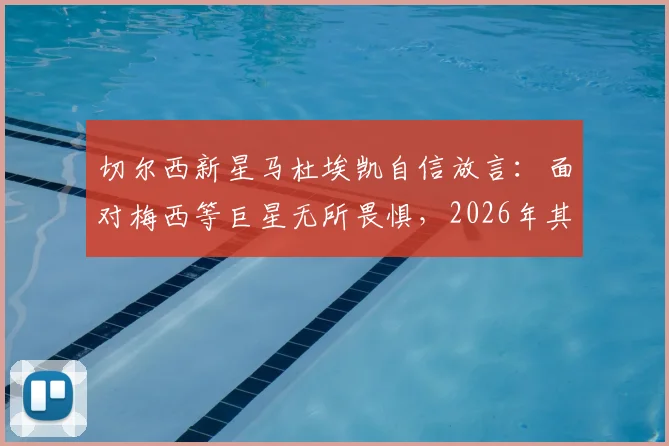 切尔西新星马杜埃凯自信放言：面对梅西等巨星无所畏惧，2026年其他球队更应警惕我们