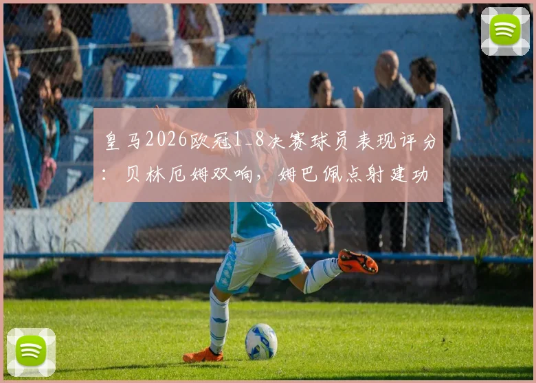 皇马2026欧冠1_8决赛球员表现评分：贝林厄姆双响，姆巴佩点射建功，三人合造5球