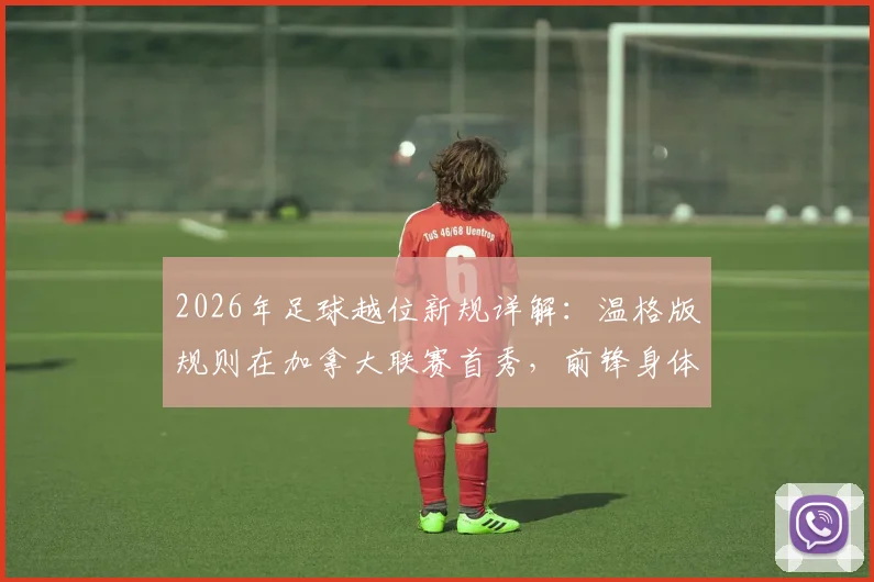 2026年足球越位新规详解：温格版规则在加拿大联赛首秀，前锋身体前倾进球有效引热议