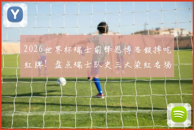 2026世界杯瑞士前锋恩博洛假摔吃红牌！盘点瑞士队史三大染红名场面及争议判罚