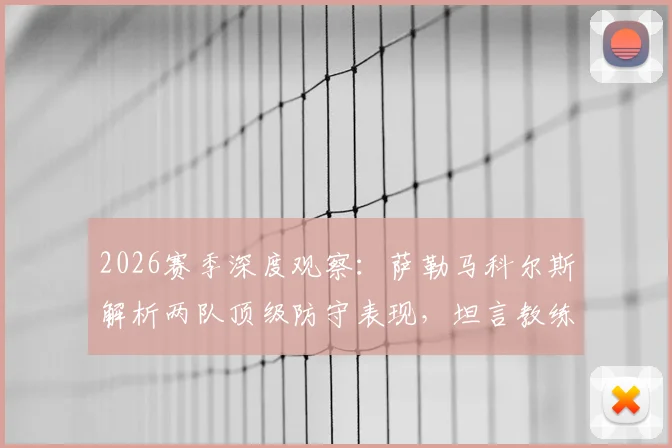 2026赛季深度观察：萨勒马科尔斯解析两队顶级防守表现，坦言教练信任是团队基石