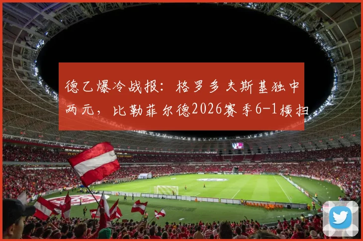 德乙爆冷战报：格罗多夫斯基独中两元，比勒菲尔德2026赛季6-1横扫柏林赫塔，升班马展现惊人战力