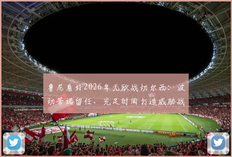 鲁尼看好2026年无欧战切尔西：波切蒂诺留任，充足时间打造威胁战术