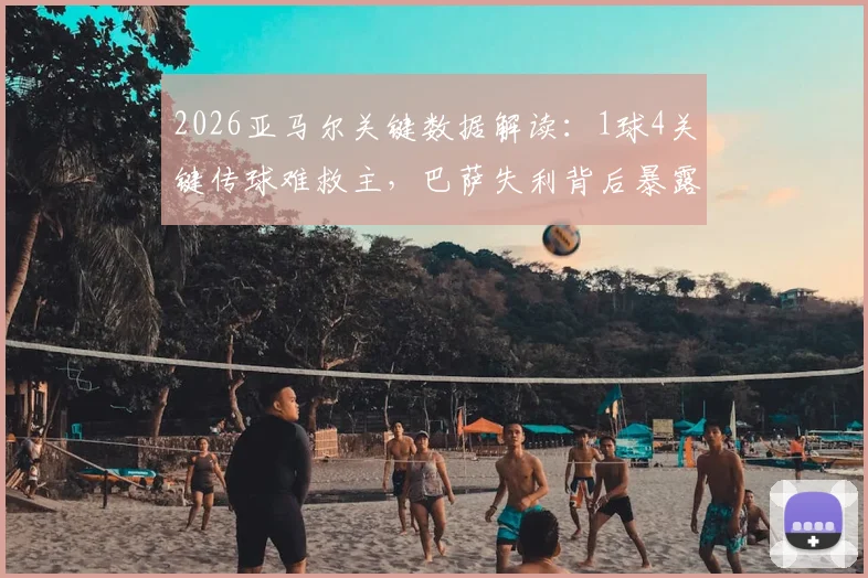 2026亚马尔关键数据解读：1球4关键传球难救主，巴萨失利背后暴露哪些问题？