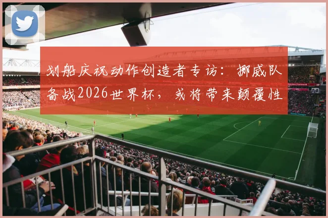 划船庆祝动作创造者专访：挪威队备战2026世界杯，或将带来颠覆性足球理念与独特庆祝文化