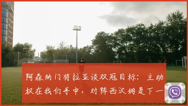 阿森纳门将拉亚谈双冠目标：主动权在我们手中，对阵西汉姆是下一道坎