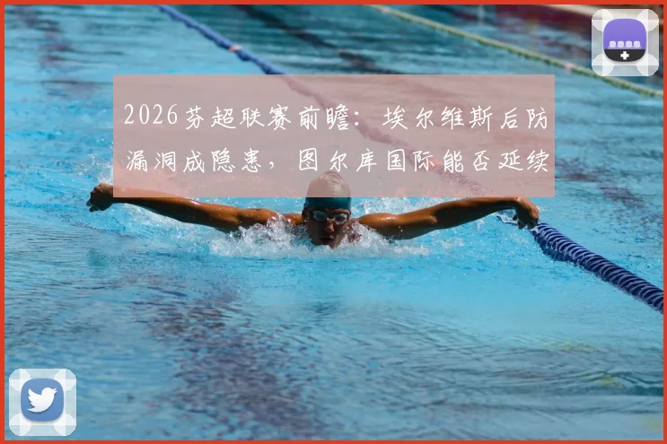 2026芬超联赛前瞻：埃尔维斯后防漏洞成隐患，图尔库国际能否延续领跑势头？