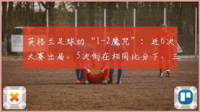 英格兰足球的“1-2魔咒”：近6次大赛出局，5次倒在相同比分下，三狮军团症结何在