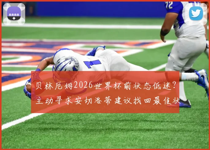 贝林厄姆2026世界杯前状态低迷?主动寻求安切洛蒂建议找回最佳状态