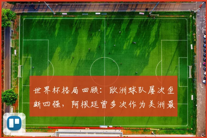 世界杯格局回顾:欧洲球队屡次垄断四强,阿根廷曾多次作为美洲最后希望