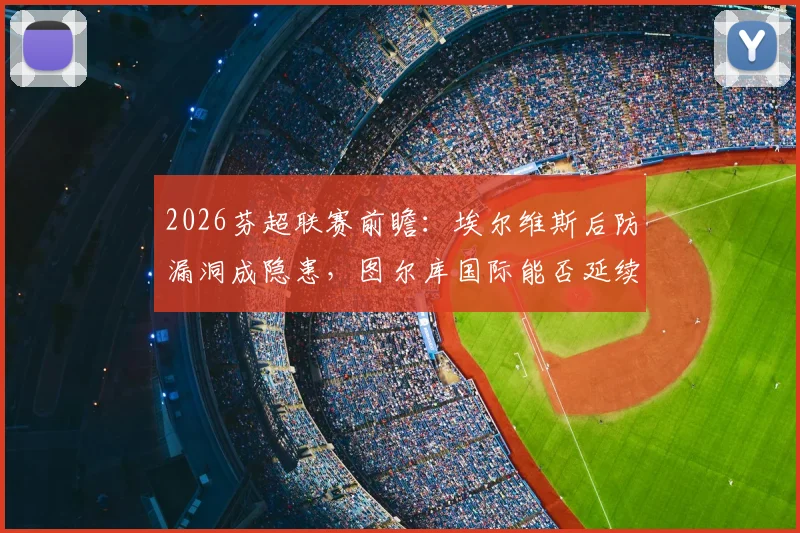 2026芬超联赛前瞻：埃尔维斯后防漏洞成隐患，图尔库国际能否延续领跑势头？