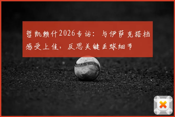 哲凯赖什2026专访：与伊萨克搭档感受上佳，反思关键丢球细节