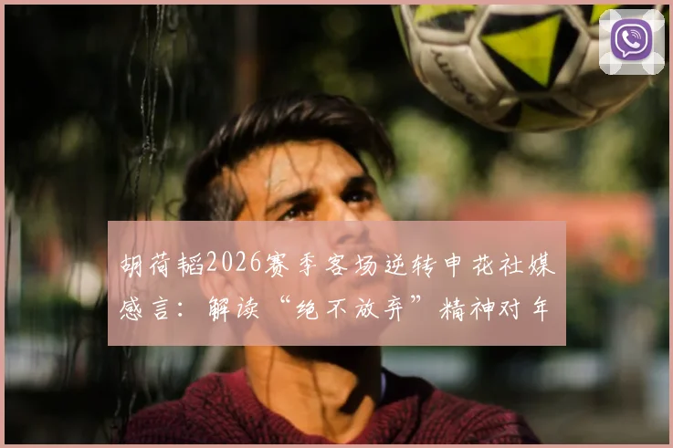 胡荷韬2026赛季客场逆转申花社媒感言：解读“绝不放弃”精神对年轻球员的榜样作用与战术启示