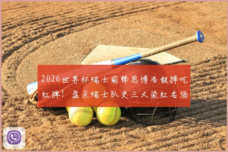 2026世界杯瑞士前锋恩博洛假摔吃红牌！盘点瑞士队史三大染红名场面及争议判罚