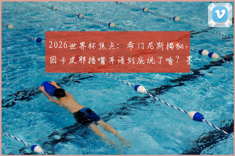 2026世界杯焦点:希门尼斯揭秘,因卡皮耶捂嘴耳语到底说了啥?墨西哥球迷热议解读