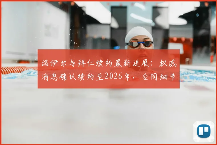 诺伊尔与拜仁续约最新进展:权威消息确认续约至2026年,合同细节及未来规划深度解读