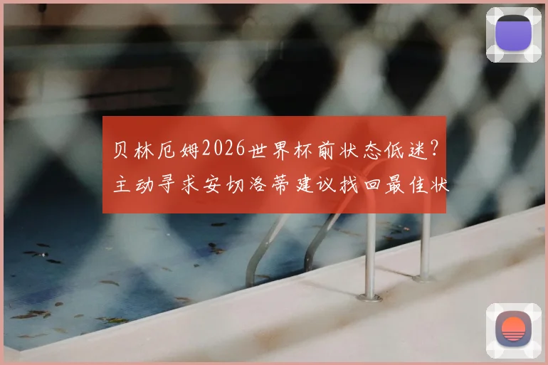 贝林厄姆2026世界杯前状态低迷？主动寻求安切洛蒂建议找回最佳状态