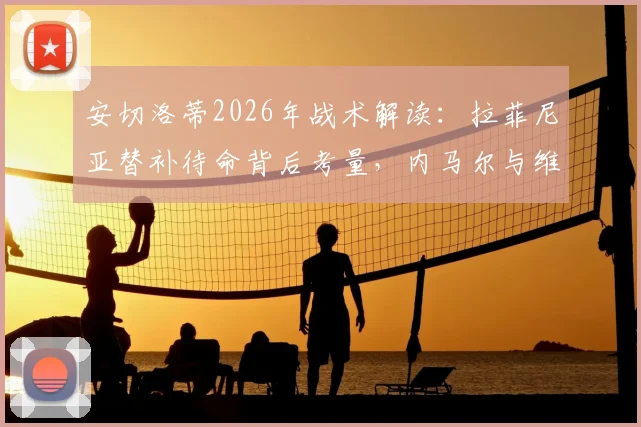 安切洛蒂2026年战术解读：拉菲尼亚替补待命背后考量，内马尔与维尼修斯共存实战方案分析