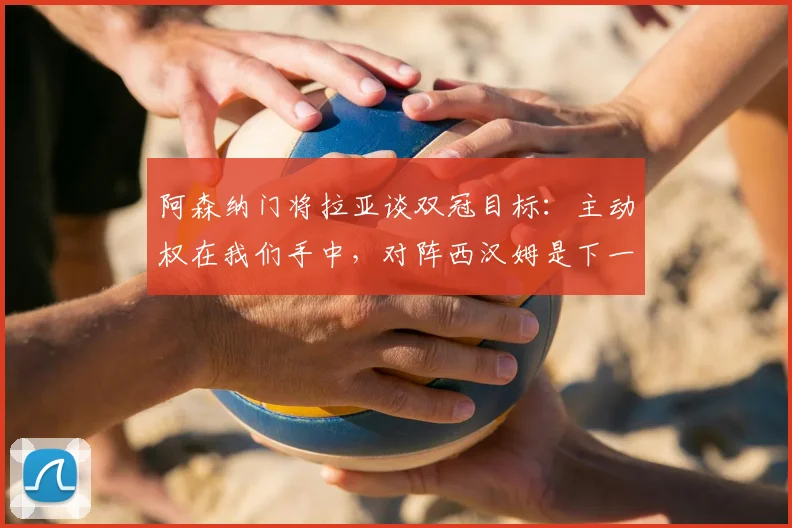 阿森纳门将拉亚谈双冠目标：主动权在我们手中，对阵西汉姆是下一道坎