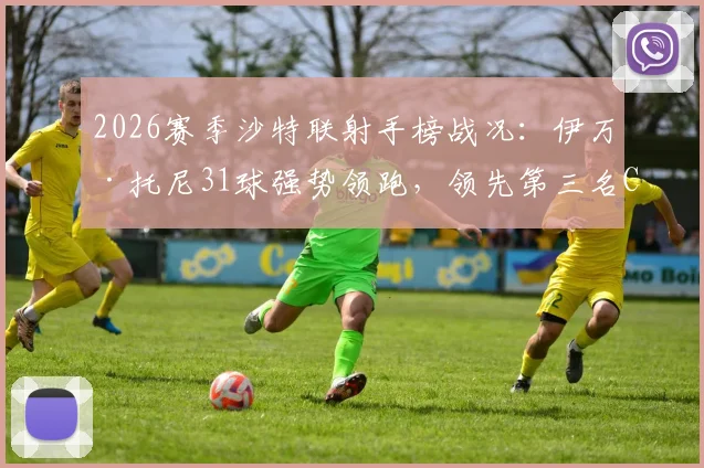 2026赛季沙特联射手榜战况:伊万·托尼31球强势领跑,领先第三名C罗高达6球,附最新数据深度解读