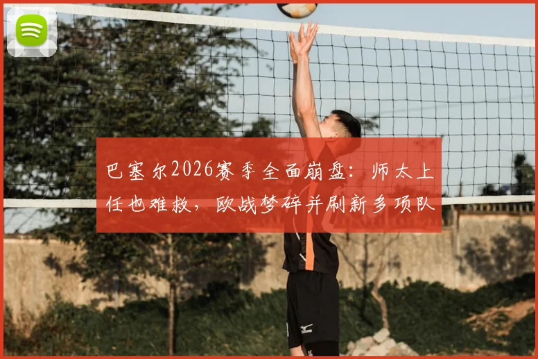 巴塞尔2026赛季全面崩盘：师太上任也难救，欧战梦碎并刷新多项队史尴尬纪录