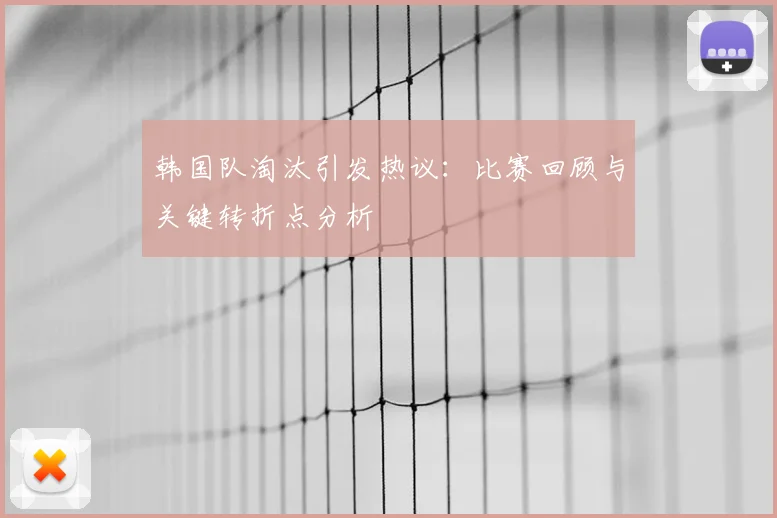 韩国队淘汰引发热议：比赛回顾与关键转折点分析