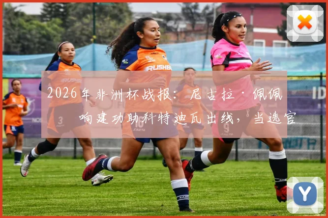 2026年非洲杯战报:尼古拉·佩佩双响建功助科特迪瓦出线,当选官方全场最佳球员,附进球瞬间回顾与战术解析